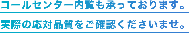 コールセンター内覧も承っております。実際の応対品質をご確認くださいませ。