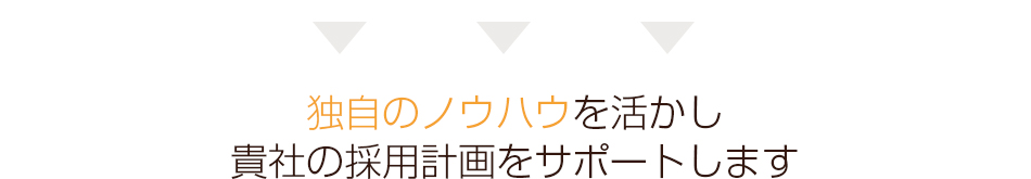 独自のノウハウを活かし、貴社の採用計画をサポートします