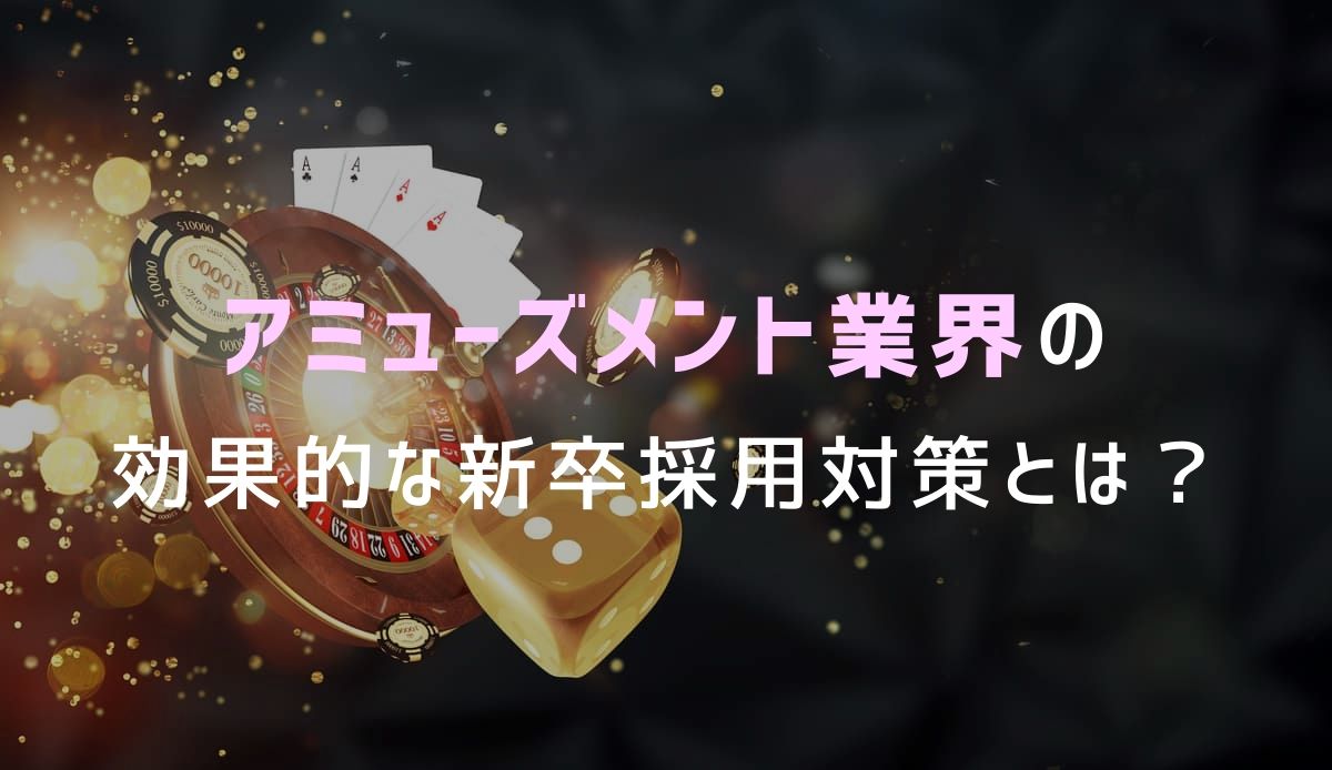 アミューズメント業界の効果的な新卒採用手法と対策｜課題に応じた改善方法とは？