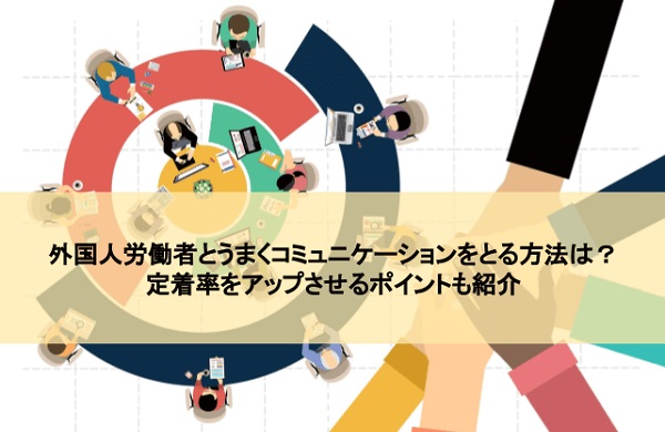 外国人労働者とうまくコミュニケーションをとる方法は？定着率をアップさせるポイントも紹介