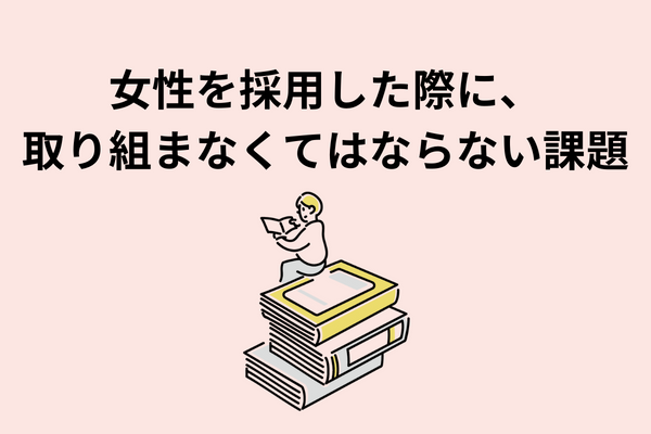 女性を採用した際に、取り組まなくてはならない課題