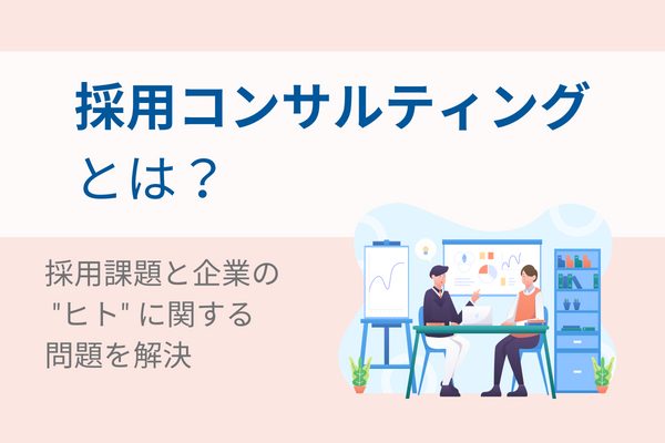 採用コンサルティングとは？｜採用課題と企業の "ヒト" に関する問題を解決