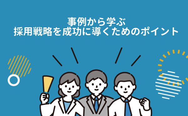 事例から学ぶ採用戦略を成功に導くためのポイント