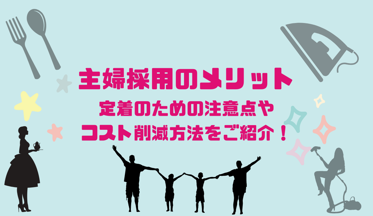 主婦採用のメリット｜定着のための注意点やコスト削減方法をご紹介！