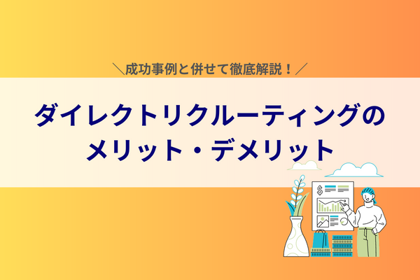 ダイレクトリクルーティングのメリット・デメリット｜成功事例と併せて徹底解説！