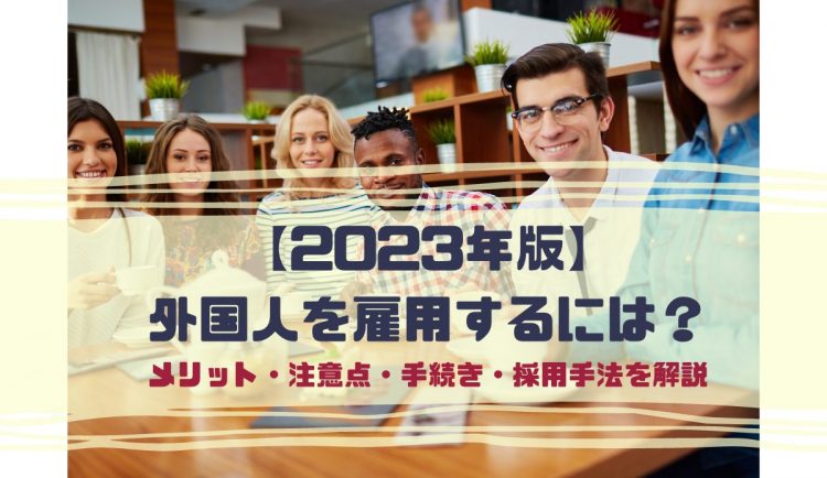【2023年版】外国人を雇用するには？｜メリット・注意点・手続き・採用手法を解説