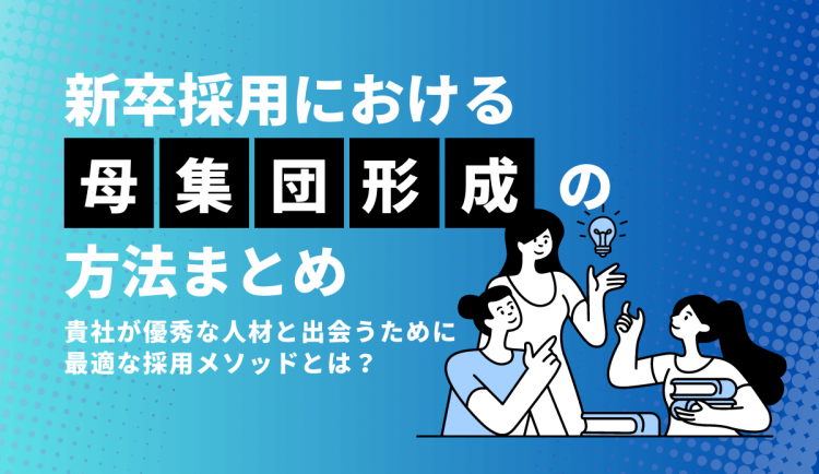 新卒採用における母集団形成の方法まとめ｜貴社が優秀な人材と出会うために最適な採用メソッドとは？