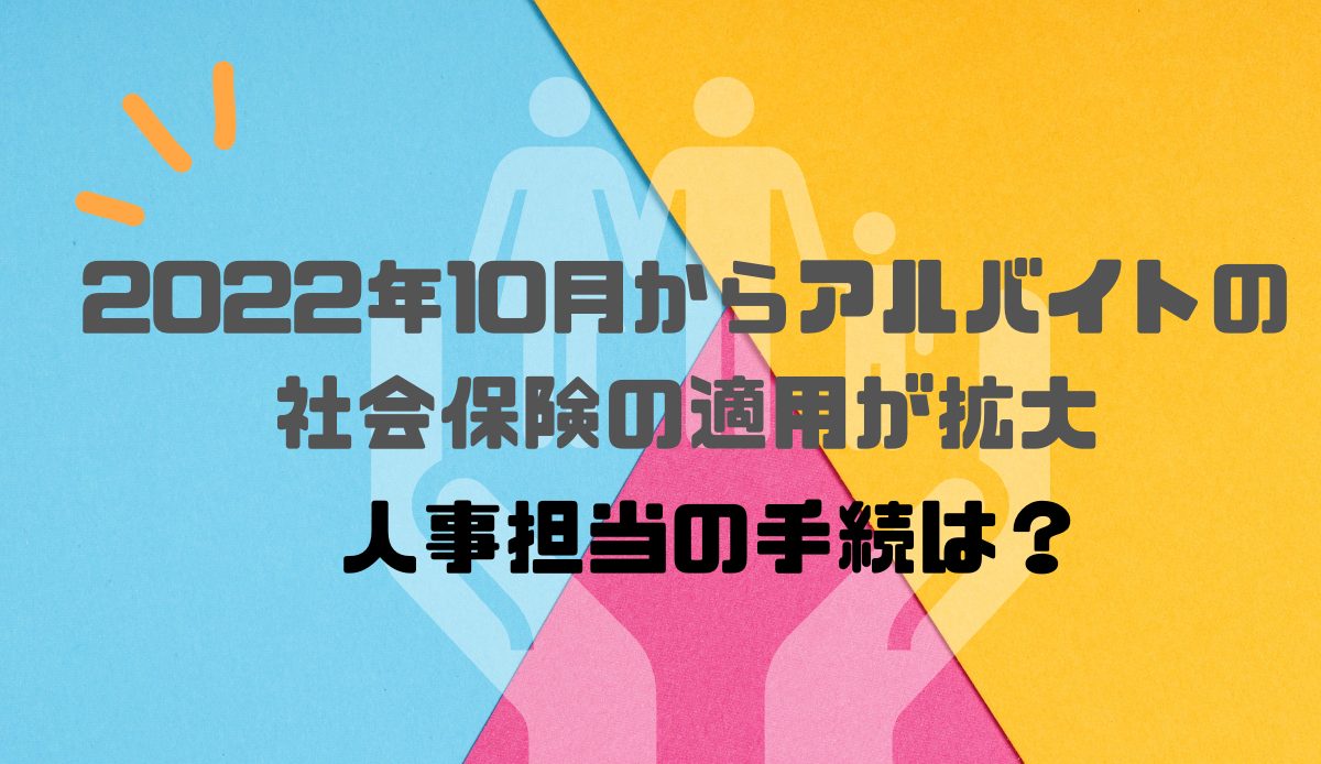 2022年10月からアルバイトの社会保険の適用が拡大｜人事担当の手続きは？