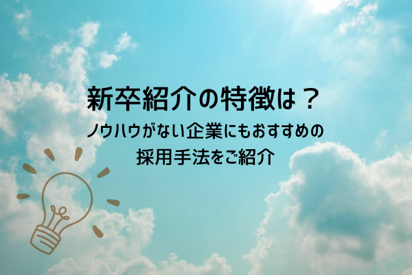 新卒紹介の特徴は？ ノウハウがない企業にもおすすめの 採用手法をご紹介