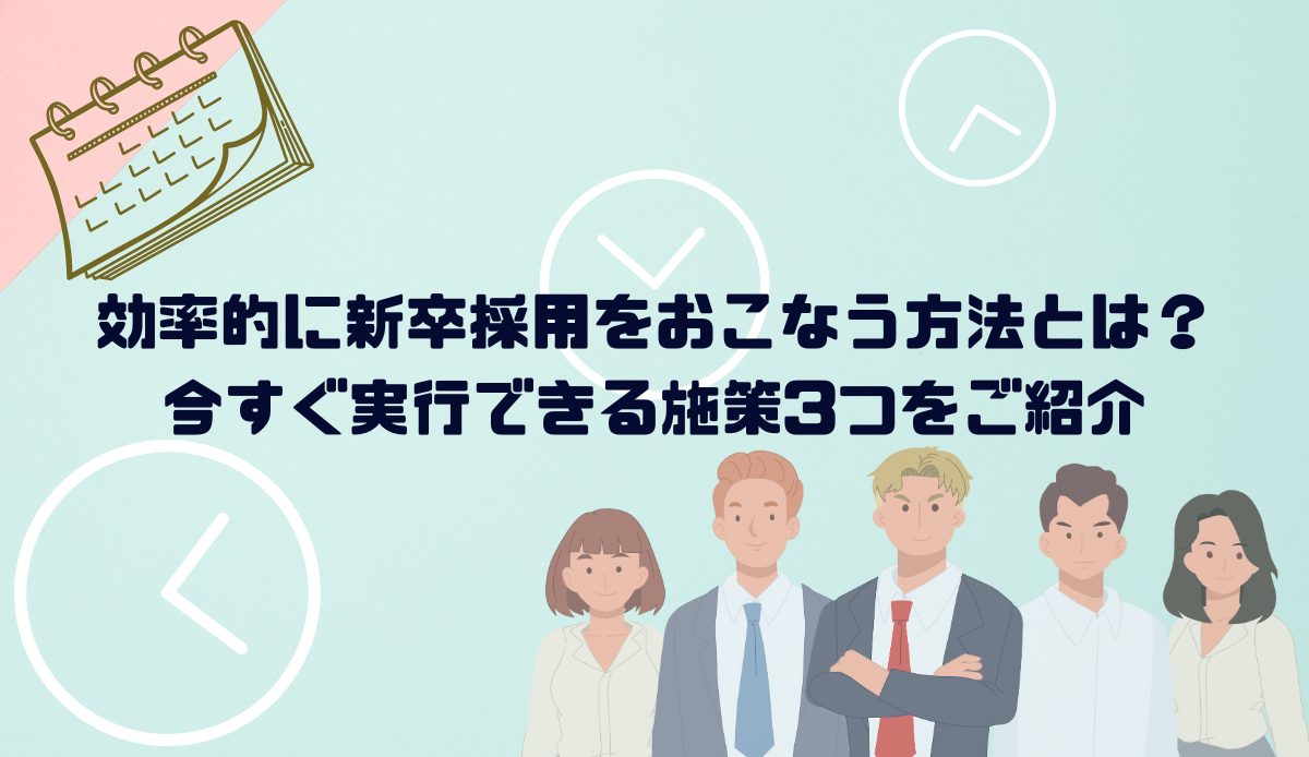 効率的に新卒採用をおこなう方法とは？今すぐ実行できる施策3つをご紹介