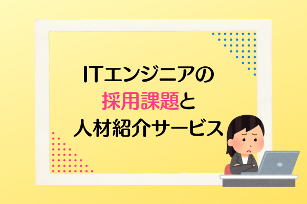 ITエンジニアの採用課題と人材紹介サービス