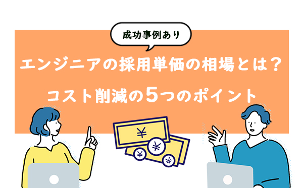 エンジニアの採用単価の相場とは？｜コスト削減の5つのポイント【成功事例あり】