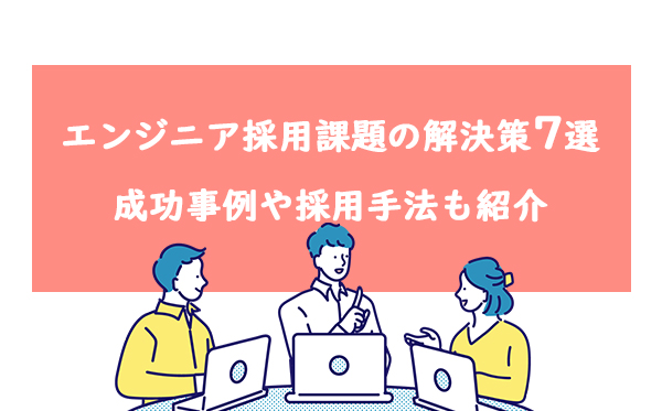 エンジニア採用課題の解決策7選 成功事例や採用手法も紹介