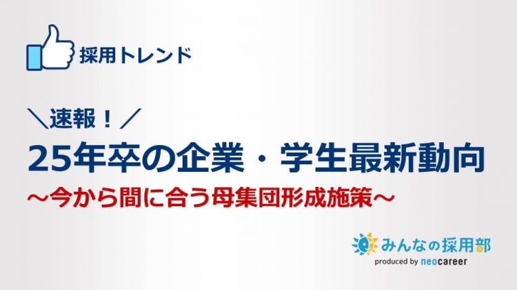 25年卒の企業・学生最新動向～今から間に合う母集団形成施策～