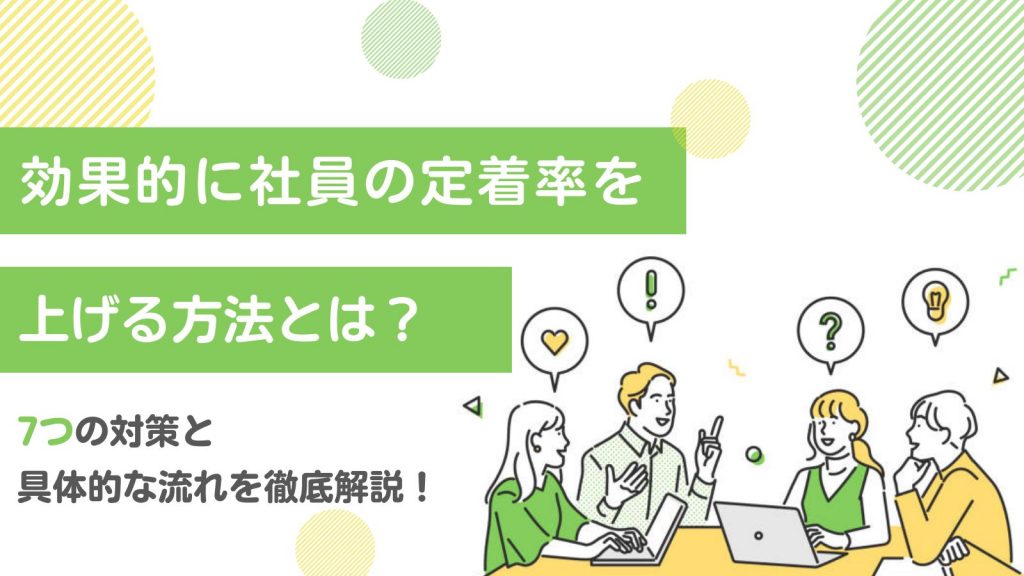 効果的に社員の定着率を上げる方法とは?7つの対策と具体的な流れを徹底解説!