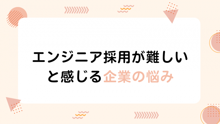 エンジニア採用が難しいと感じる企業の悩み