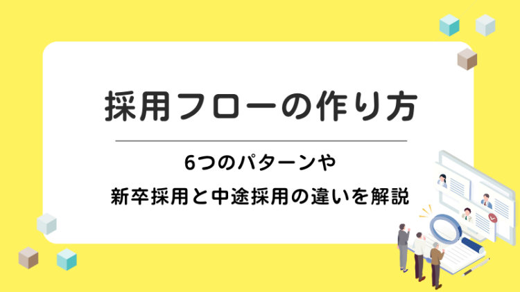 採用フローの作り方は？6つのパターンや新卒採用と中途採用の違いを解説