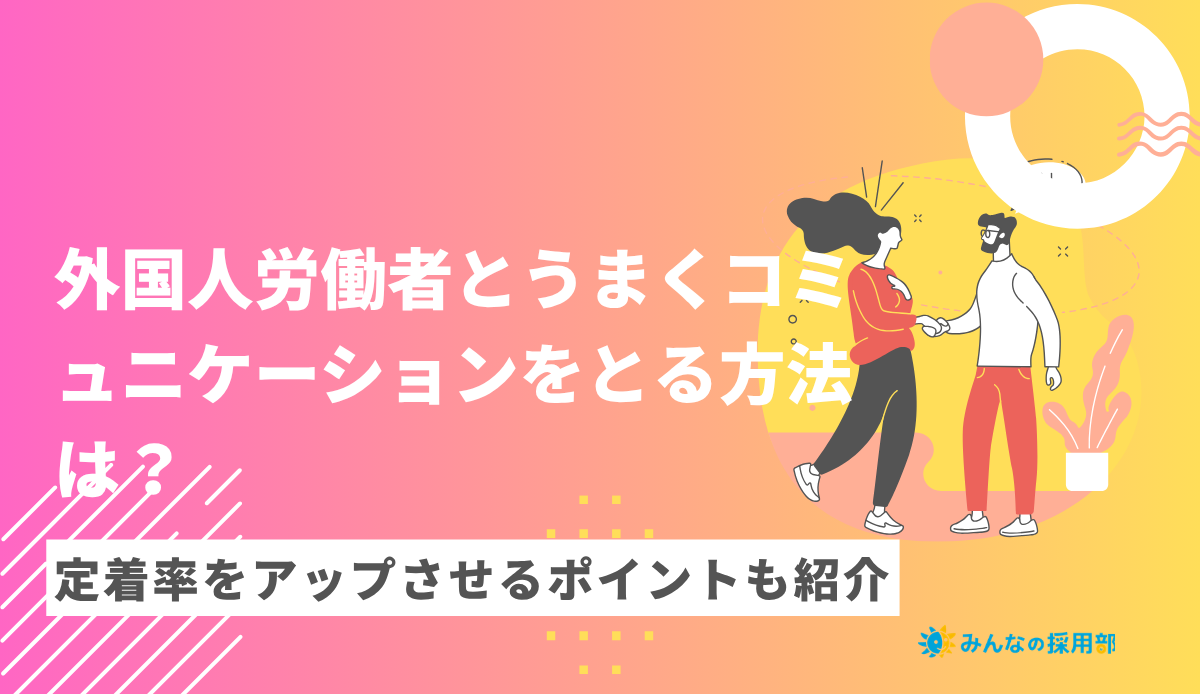 外国人労働者とうまくコミュニケーションをとる方法は?定着率をアップさせるポイントも紹介