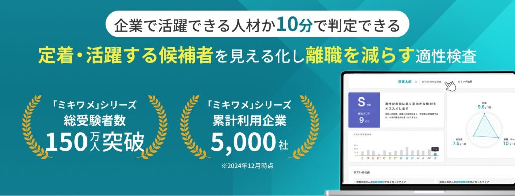 ミキワメ 
企業で活躍できる人材か10分で判断できる 
定着・活躍する候補者を見える化し離職を減らす適性検査