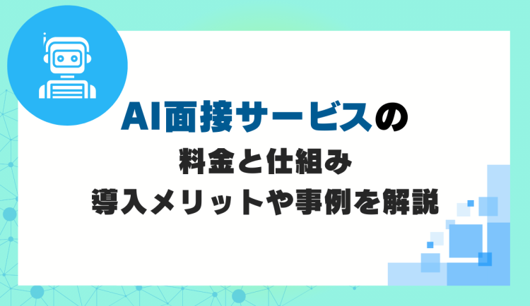 AI面接サービスの料金と仕組み、導入メリットや事例を解説